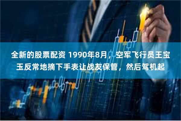 全新的股票配资 1990年8月，空军飞行员王宝玉反常地摘下手表让战友保管，然后驾机起