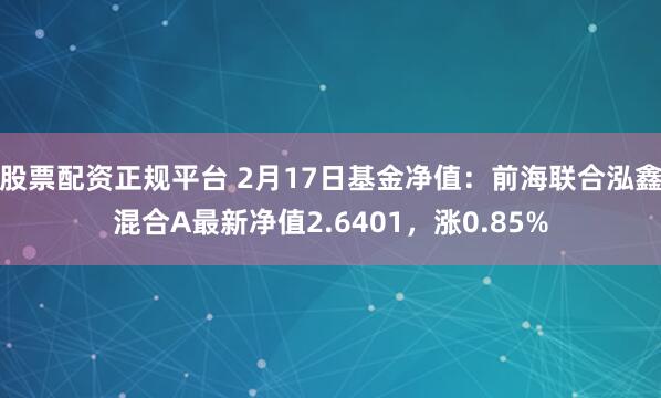 股票配资正规平台 2月17日基金净值：前海联合泓鑫混合A最新净值2.6401，涨0.85%