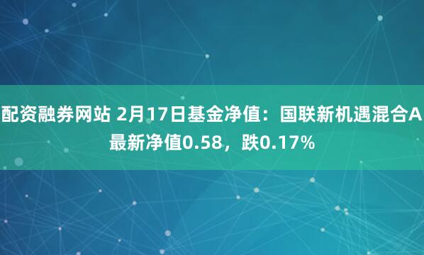 配资融券网站 2月17日基金净值：国联新机遇混合A最新净值0.58，跌0.17%