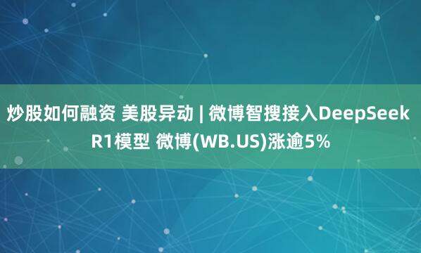 炒股如何融资 美股异动 | 微博智搜接入DeepSeek R1模型 微博(WB.US)涨逾5%