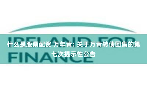 什么是股票配资 万年青: 关于万青转债回售的第七次提示性公告