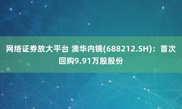 网络证劵放大平台 澳华内镜(688212.SH)：首次回购9.91万股股份