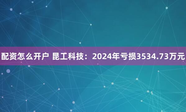 配资怎么开户 昆工科技：2024年亏损3534.73万元