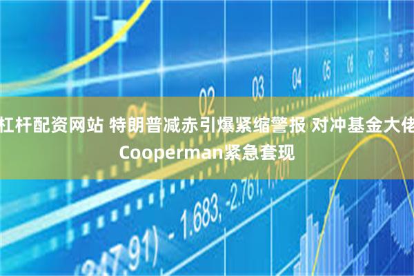 杠杆配资网站 特朗普减赤引爆紧缩警报 对冲基金大佬Cooperman紧急套现