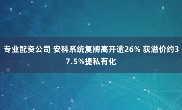 专业配资公司 安科系统复牌高开逾26% 获溢价约37.5%提私有化