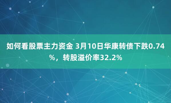 如何看股票主力资金 3月10日华康转债下跌0.74%，转股溢价率32.2%