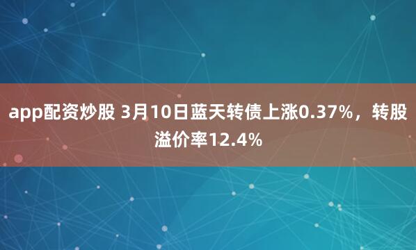 app配资炒股 3月10日蓝天转债上涨0.37%，转股溢价率12.4%