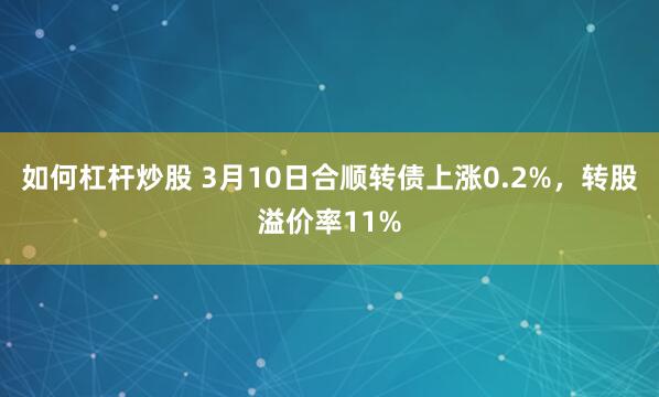 如何杠杆炒股 3月10日合顺转债上涨0.2%，转股溢价率11%