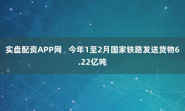 实盘配资APP网   今年1至2月国家铁路发送货物6.22亿吨