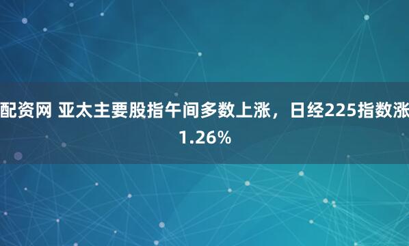 配资网 亚太主要股指午间多数上涨，日经225指数涨1.26%