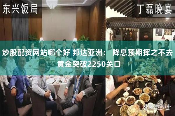 炒股配资网站哪个好 邦达亚洲： 降息预期挥之不去 黄金突破2250关口