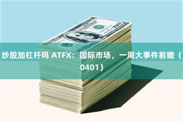 炒股加杠杆吗 ATFX：国际市场，一周大事件前瞻（0401）