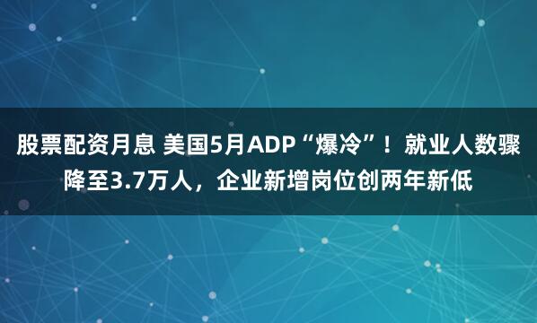 股票配资月息 美国5月ADP“爆冷”！就业人数骤降至3.7万人，企业新增岗位创两年新低