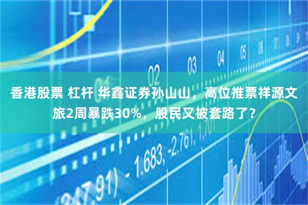 香港股票 杠杆 华鑫证券孙山山，高位推票祥源文旅2周暴跌30%，股民又被套路了？