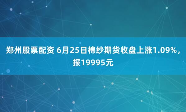 郑州股票配资 6月25日棉纱期货收盘上涨1.09%，报19995元