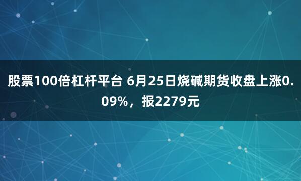 股票100倍杠杆平台 6月25日烧碱期货收盘上涨0.09%，报2279元