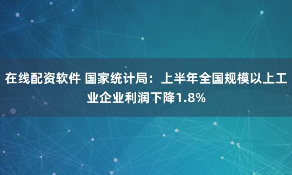在线配资软件 国家统计局：上半年全国规模以上工业企业利润下降1.8%