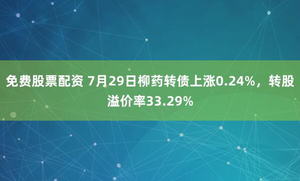 免费股票配资 7月29日柳药转债上涨0.24%，转股溢价率33.29%