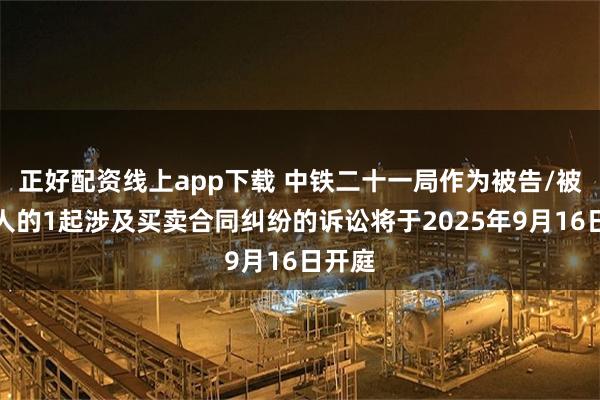 正好配资线上app下载 中铁二十一局作为被告/被上诉人的1起涉及买卖合同纠纷的诉讼将于2025年9月16日开庭