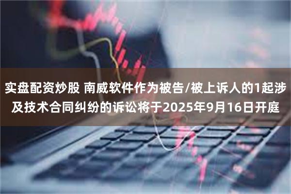 实盘配资炒股 南威软件作为被告/被上诉人的1起涉及技术合同纠纷的诉讼将于2025年9月16日开庭