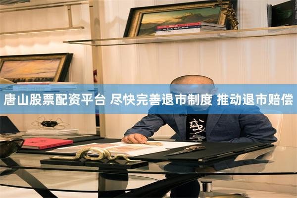 唐山股票配资平台 尽快完善退市制度 推动退市赔偿