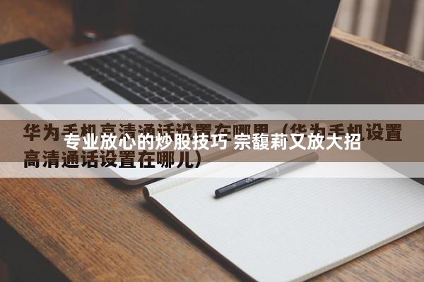 专业放心的炒股技巧 宗馥莉又放大招