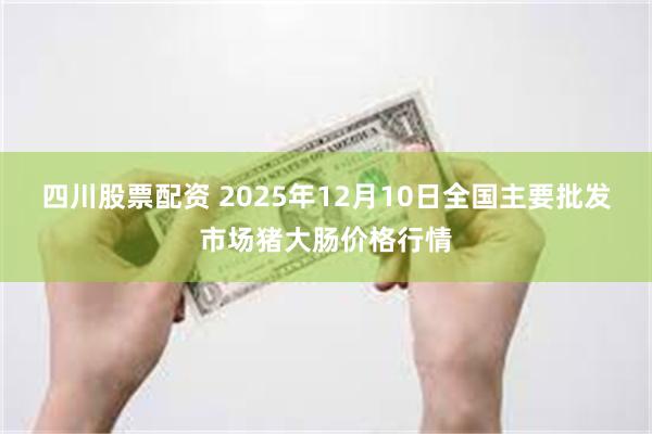 四川股票配资 2025年12月10日全国主要批发市场猪大肠价格行情