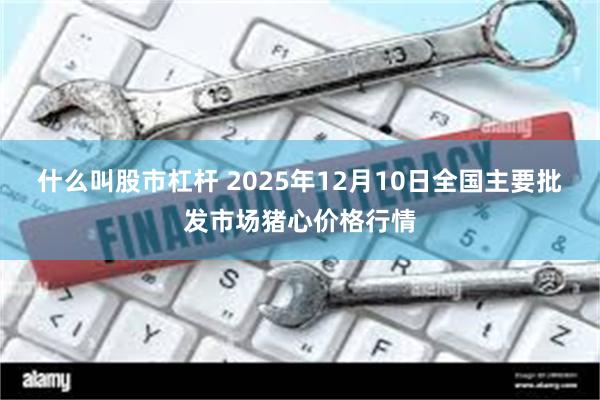 什么叫股市杠杆 2025年12月10日全国主要批发市场猪心价格行情