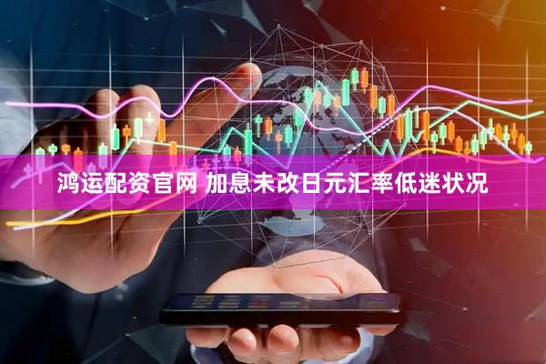 鸿运配资官网 加息未改日元汇率低迷状况
