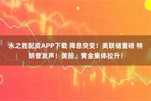 永之胜配资APP下载 降息突变！美联储重磅 特朗普发声！美股、黄金集体拉升！