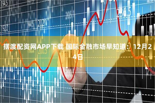 摆渡配资网APP下载 国际金融市场早知道：12月24日
