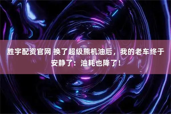 胜宇配资官网 换了超级熊机油后，我的老车终于安静了：油耗也降了！