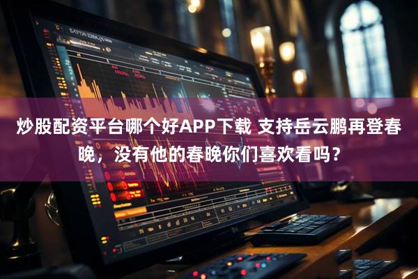 炒股配资平台哪个好APP下载 支持岳云鹏再登春晚，没有他的春晚你们喜欢看吗？