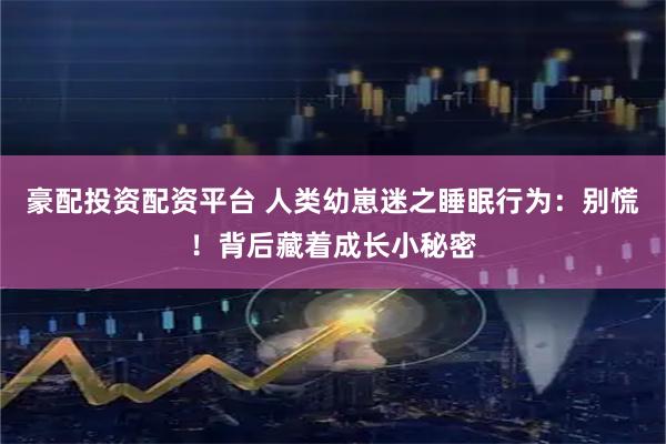 豪配投资配资平台 人类幼崽迷之睡眠行为：别慌！背后藏着成长小秘密