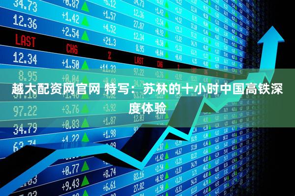 越大配资网官网 特写：苏林的十小时中国高铁深度体验