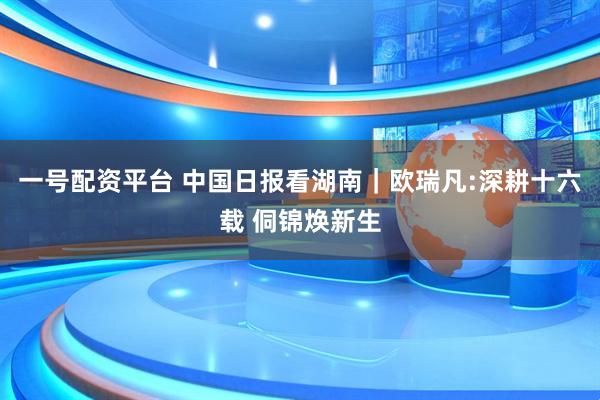 一号配资平台 中国日报看湖南｜欧瑞凡:深耕十六载 侗锦焕新生