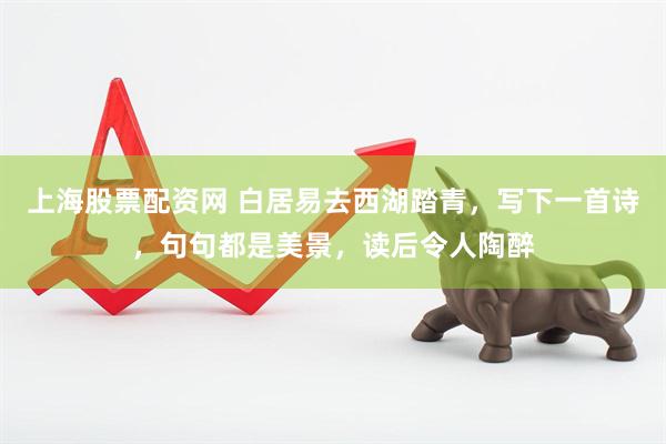 上海股票配资网 白居易去西湖踏青，写下一首诗，句句都是美景，读后令人陶醉