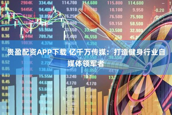 贵盈配资APP下载 亿千万传媒：打造健身行业自媒体领军者