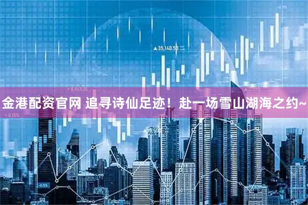 金港配资官网 追寻诗仙足迹！赴一场雪山湖海之约~