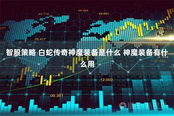 智股策略 白蛇传奇神魔装备是什么 神魔装备有什么用