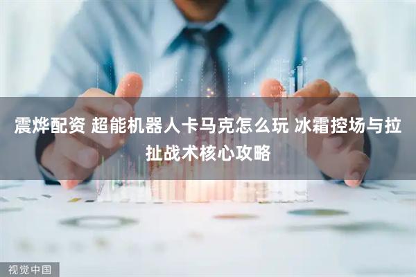 震烨配资 超能机器人卡马克怎么玩 冰霜控场与拉扯战术核心攻略