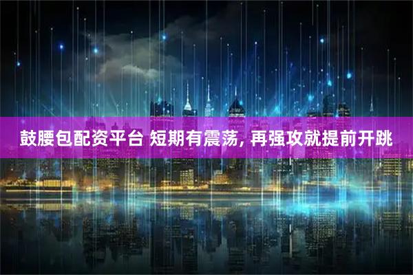 鼓腰包配资平台 短期有震荡, 再强攻就提前开跳