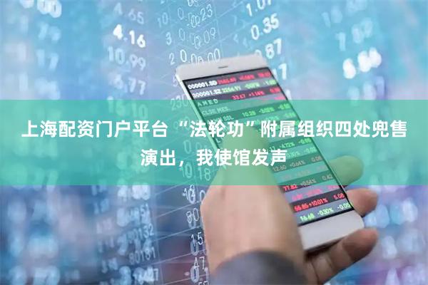 上海配资门户平台 “法轮功”附属组织四处兜售演出，我使馆发声