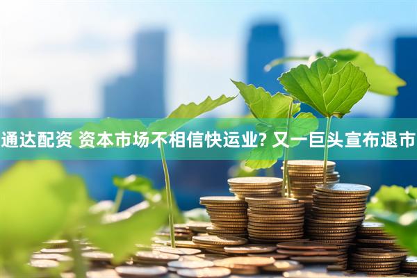 通达配资 资本市场不相信快运业? 又一巨头宣布退市