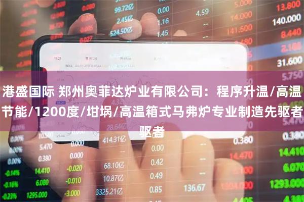 港盛国际 郑州奥菲达炉业有限公司：程序升温/高温节能/1200度/坩埚/高温箱式马弗炉专业制造先驱者