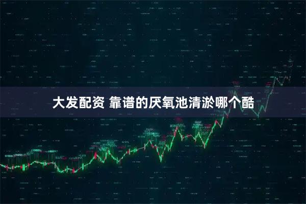 大发配资 靠谱的厌氧池清淤哪个酷