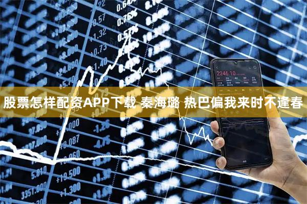 股票怎样配资APP下载 秦海璐 热巴偏我来时不逢春