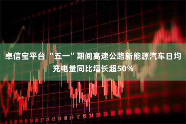 卓信宝平台 “五一”期间高速公路新能源汽车日均充电量同比增长超50%