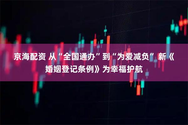 京海配资 从“全国通办”到“为爱减负” 新《婚姻登记条例》为幸福护航